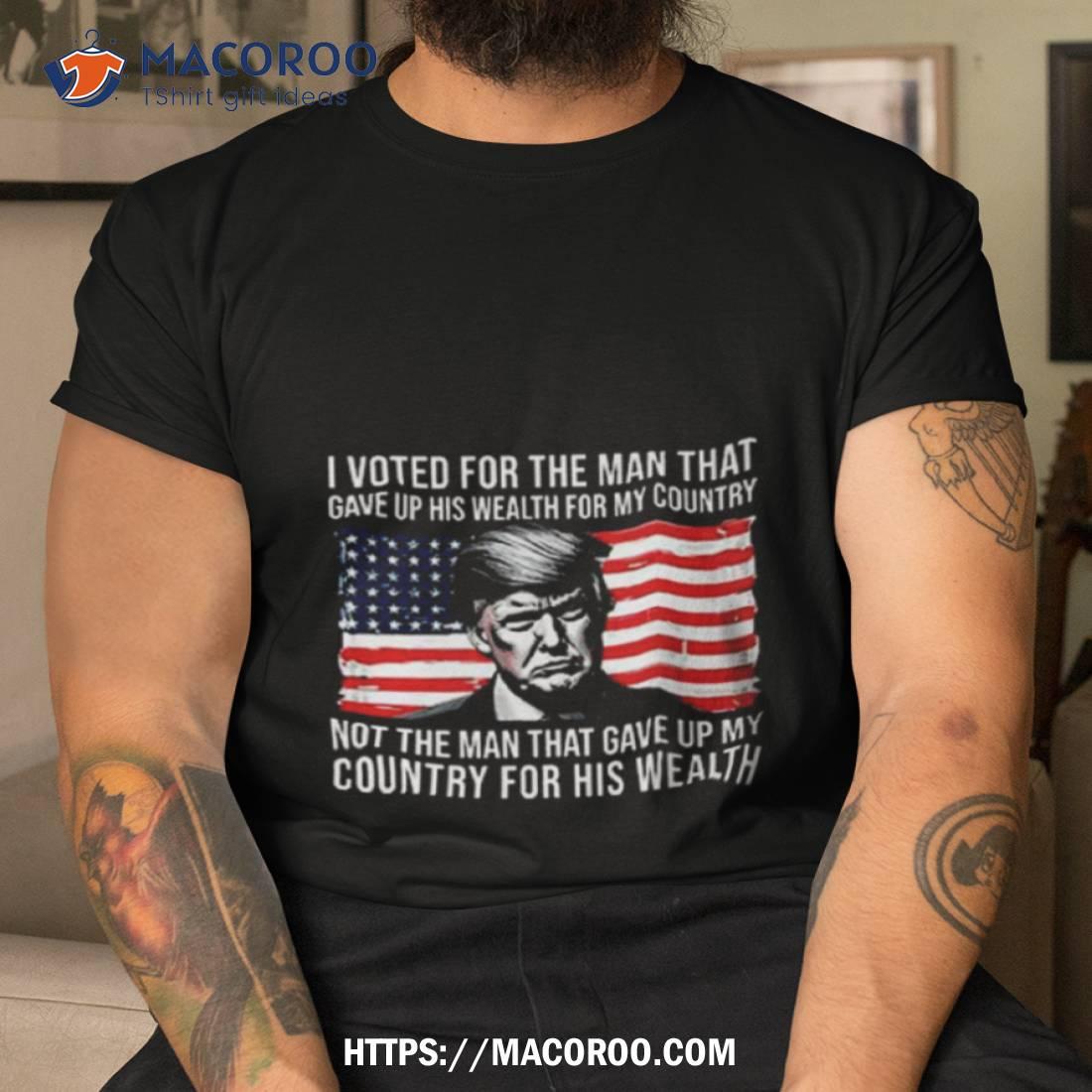 Donald Trump I Voted For The Man Who Gave Up His Wealth For My Country T Shirt Donald Trump I Voted For The Man Who Gave Up His Wealth For My Country T Shirt