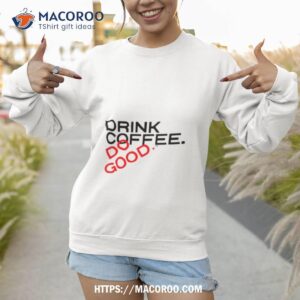 drink coffee do good shirt sweatshirt