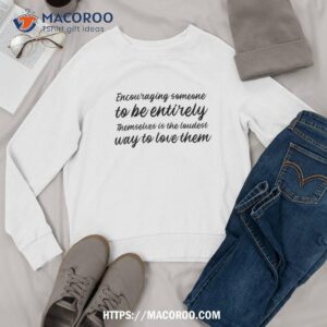 encouraging someone to be entirely themselves is the loudest shirt sweatshirt 1