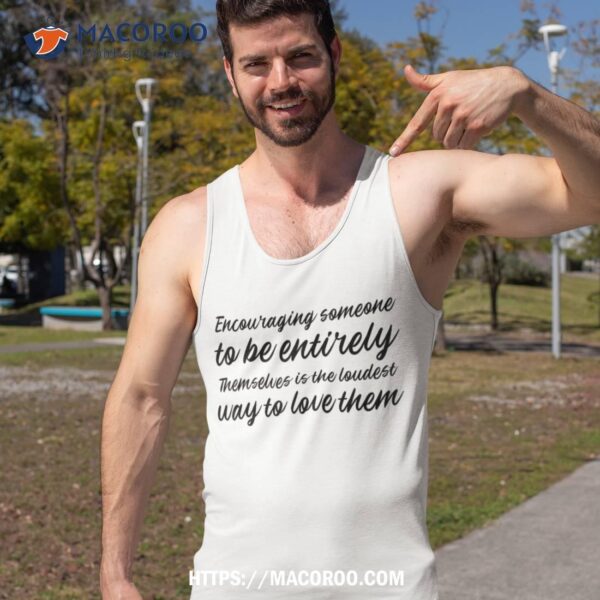 Encouraging Someone To Be Entirely Themselves Is The Loudest Shirt