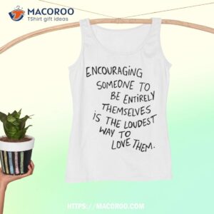 encouraging someone to be entirely themselves is the loudest shirt tank top