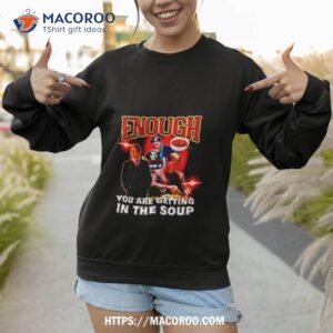 Enough You Are Getting In The Soup Shirt 3 enough you are getting in the soup shirt sweatshirt 1