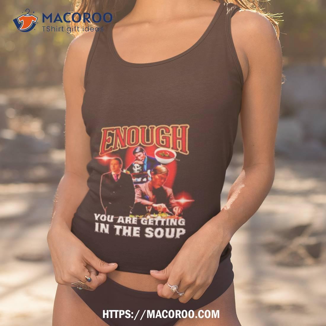 Enough You Are Getting In The Soup Shirt Enough You Are Getting In The Soup Shirt