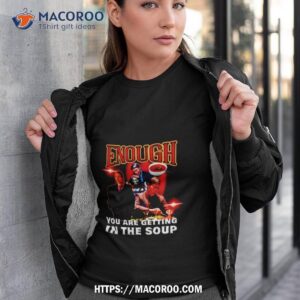 Enough You Are Getting In The Soup Shirt