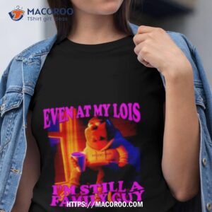 even at my lois i m still a family guy t shirt tshirt