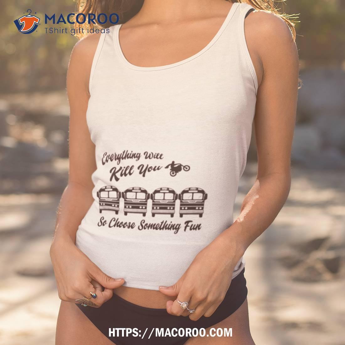 Everything Will Kill You Shirt Everything Will Kill You Shirt