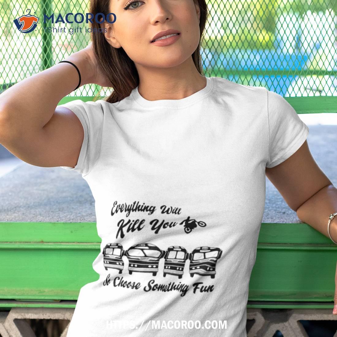 Everything Will Kill You Shirt Everything Will Kill You Shirt