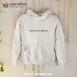 expensive and difficult shirt hoodie