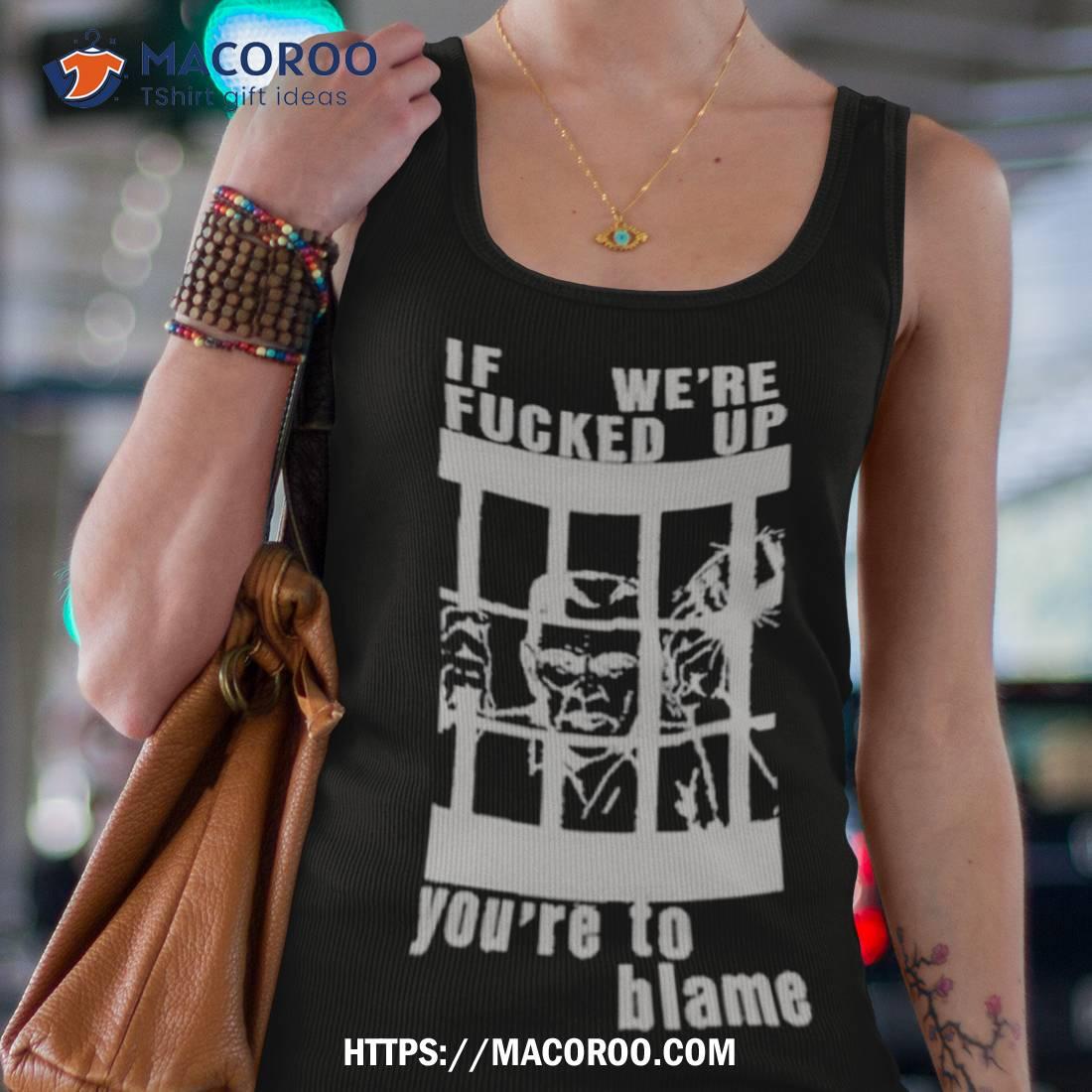 F We’re Fucked Up You’re To Blame Shirt F We’re Fucked Up You’re To Blame Shirt