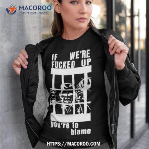 F We’re Fucked Up You’re To Blame Shirt