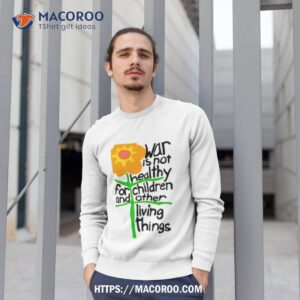 flower war is not healthy for children and other living things shirt sweatshirt 1