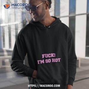 fuck i m so hot shirt hoodie 1