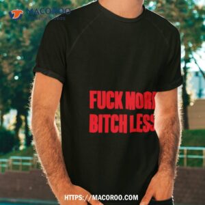 Fuck More Bitch Less Shirt Fuck More Bitch Less Shirt