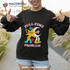 full time problem star and moon shirt sweatshirt