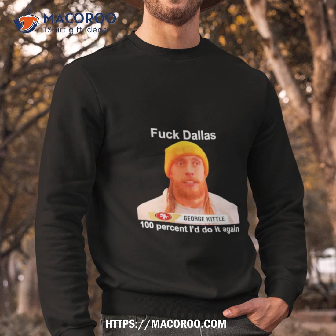 George Kittle Sf 49ers Fuck Dallas 100 Percent I Would Do It Again Shirt George Kittle Sf 49ers Fuck Dallas 100 Percent I Would Do It Again Shirt