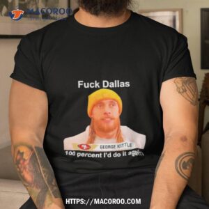 george kittle sf 49ers fuck dallas 100 percent i would do it again shirt tshirt