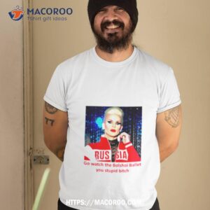 Go Watch The Bolshoi Ballet You Stupid Bitch Shirt