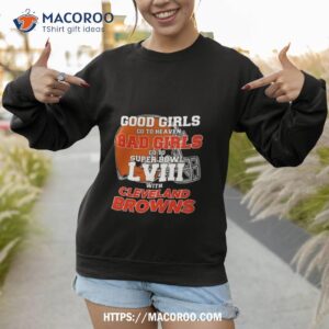 good girls go to heaven bad girls go to super bowl lviii with cleveland browns t shirt sweatshirt