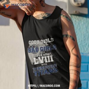 good girls go to heaven bad girls go to super bowl lviii with tennessee titans shirt tank top 1