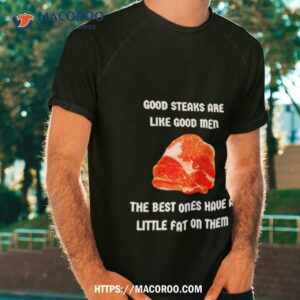 Good Steaks Are Like Good Men The Best Ones Have A Little Fat On Them Shirt