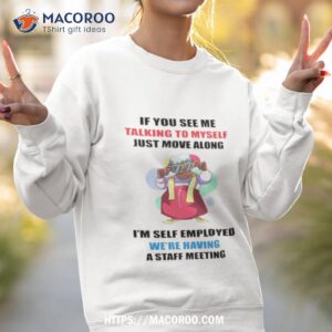 grandma if you see me talking to myself just move along i m self employed we re having a staff meeting shirt sweatshirt 2