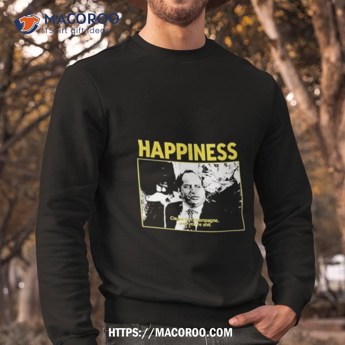 Happiness Cause I’m Champagne And You’re Shit Limited Shirt Happiness Cause I’m Champagne And You’re Shit Limited Shirt
