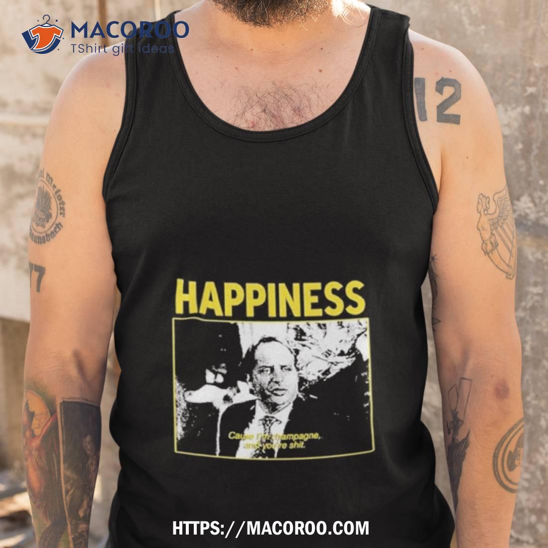 Happiness Cause I’m Champagne And You’re Shit Limited Shirt Happiness Cause I’m Champagne And You’re Shit Limited Shirt