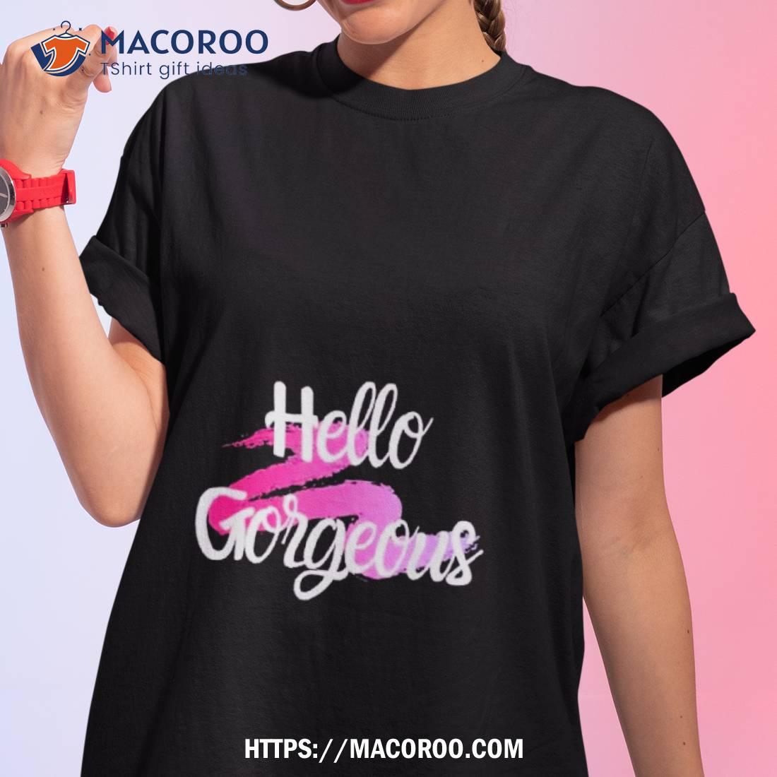 Hello Gorgeous Shirt Hello Gorgeous Shirt