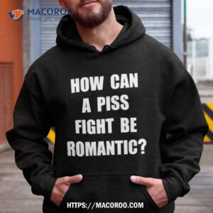 How Can A Piss Fight Be Romantic Shirt 1 how can a piss fight be romantic shirt hoodie