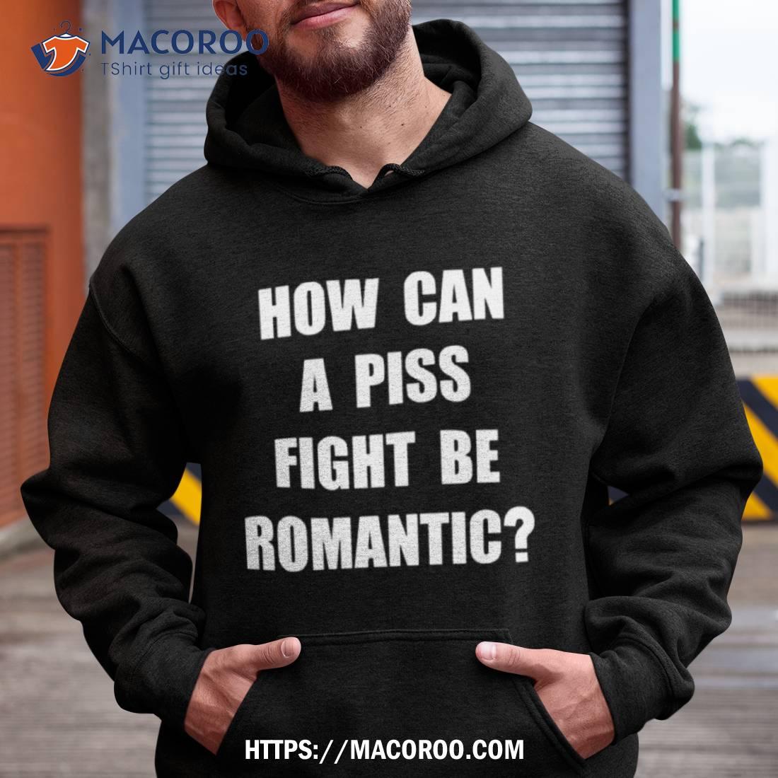 How Can A Piss Fight Be Romantic Shirt How Can A Piss Fight Be Romantic Shirt