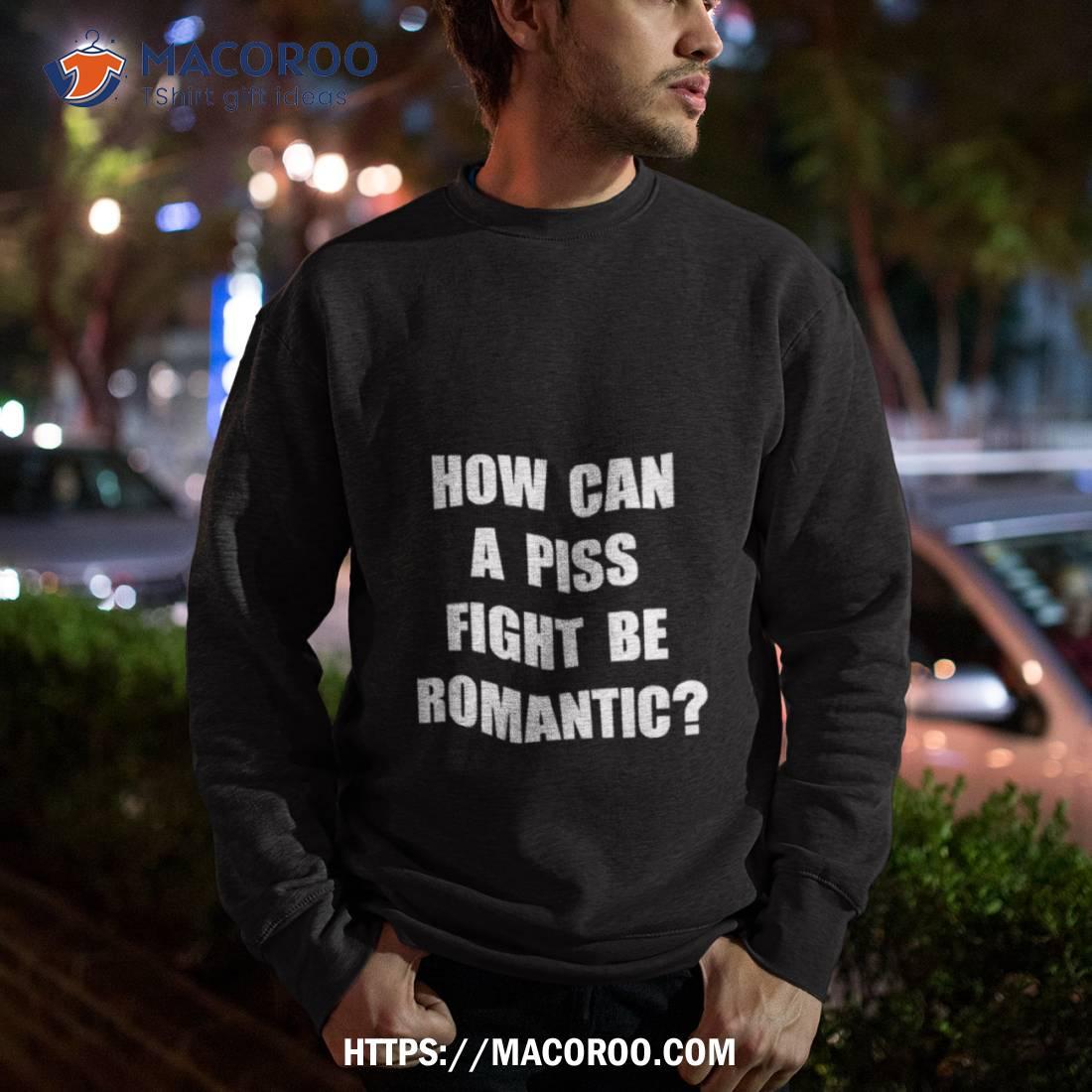 How Can A Piss Fight Be Romantic Shirt How Can A Piss Fight Be Romantic Shirt