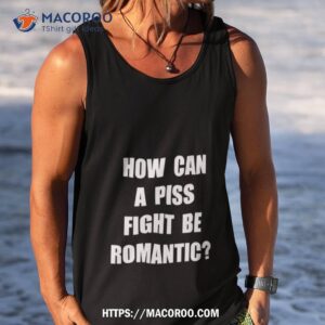 How Can A Piss Fight Be Romantic Shirt 3 how can a piss fight be romantic shirt tank top
