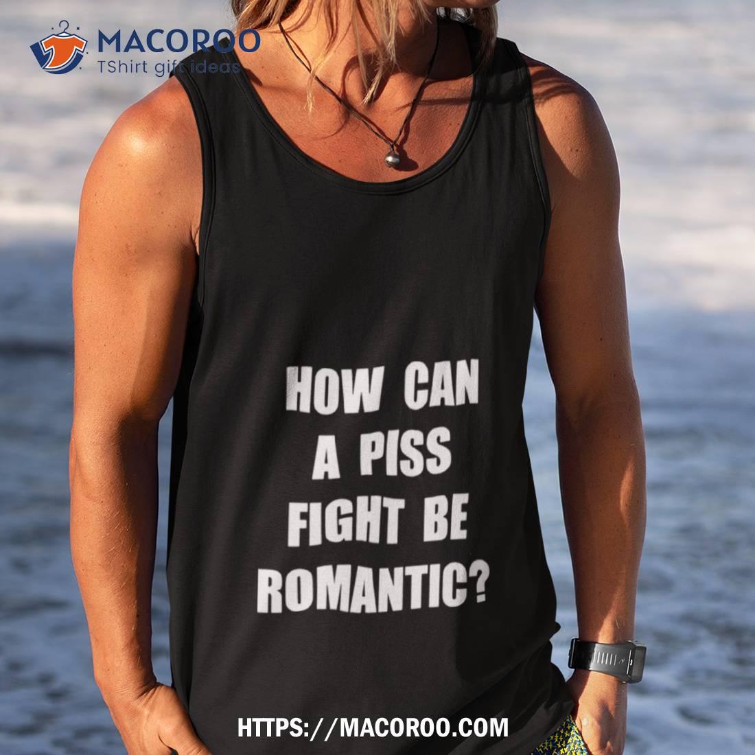 How Can A Piss Fight Be Romantic Shirt How Can A Piss Fight Be Romantic Shirt