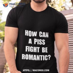 how can a piss fight be romantic shirt tshirt