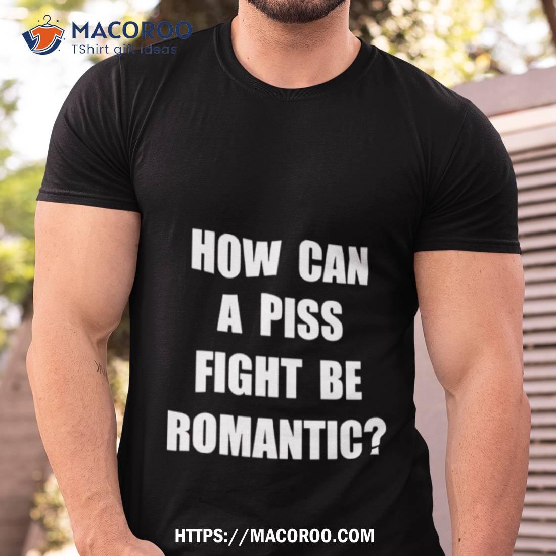 How Can A Piss Fight Be Romantic Shirt How Can A Piss Fight Be Romantic Shirt