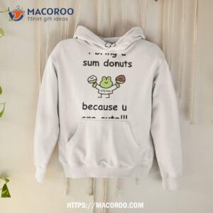 i bring u sum donuts because u are cute t shirt hoodie
