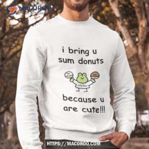 i bring u sum donuts because u are cute t shirt sweatshirt