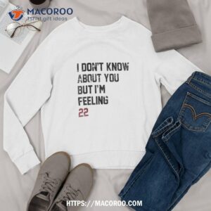 i don t know about you but i m feeling 22 shirt sweatshirt