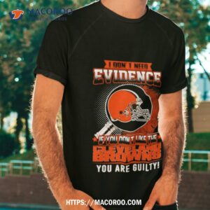 i don t need evidence if you don t like the cleveland browns you are guilty t shirt tshirt