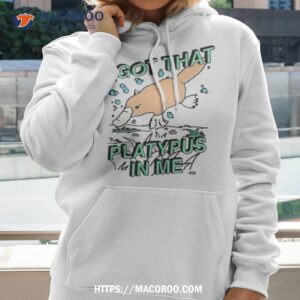 i got that platypus in me shirt hoodie