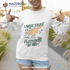 i got that platypus in me shirt sweatshirt