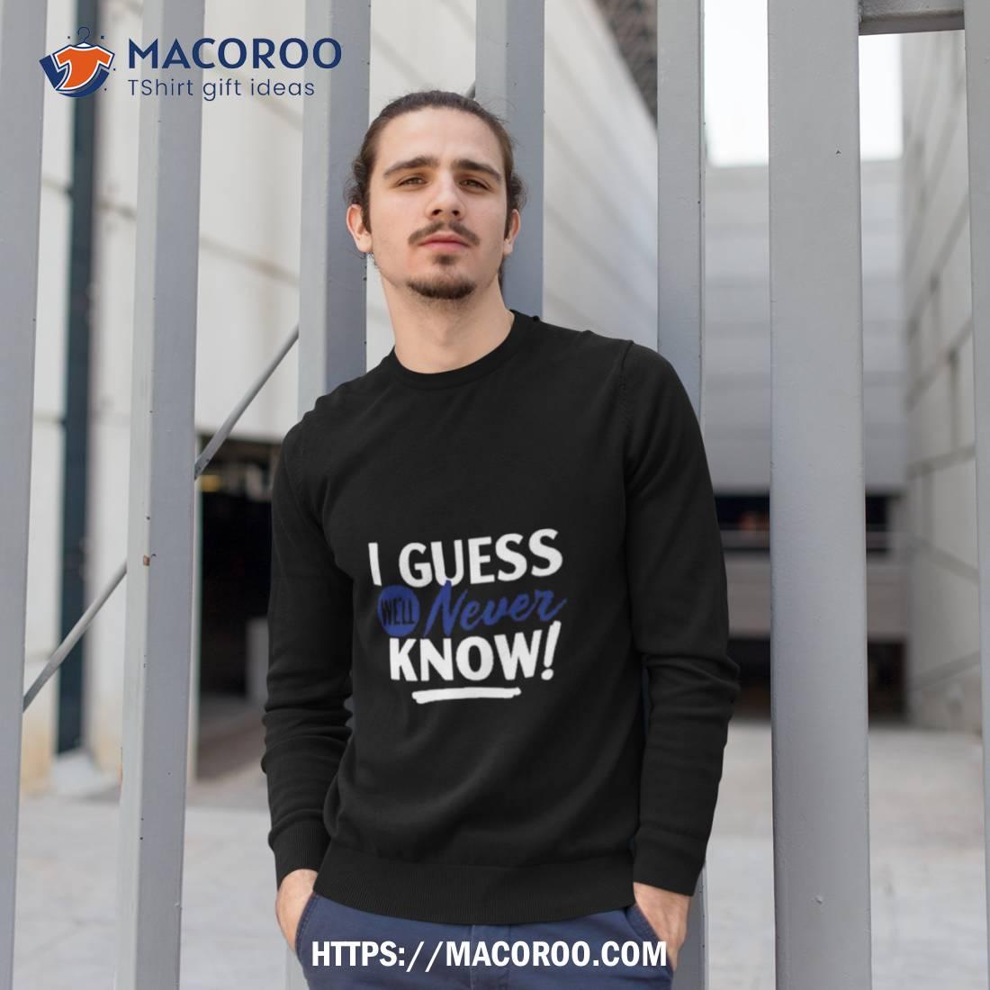 I Guess We’ll Never Know Shirt I Guess We’ll Never Know Shirt