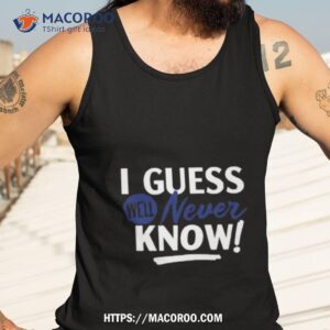 I Guess We’ll Never Know Shirt 3 i guess we ll never know shirt tank top 3