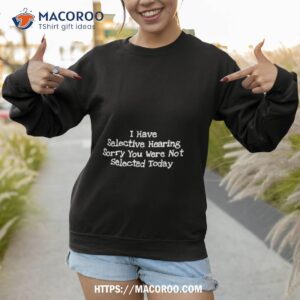 I Have Selective Hearing Sorry You Were Not Selected Today Shirt 3 i have selective hearing sorry you were not selected today shirt sweatshirt 1