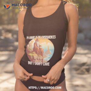 i m aware of the consequences but i don t care shirt tank top 1