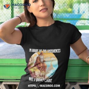 i m aware of the consequences but i don t care shirt tshirt 1