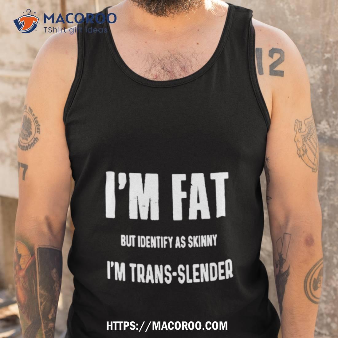 I’m Fat But Identify As Skinny I’m Trans Slender Shirt I’m Fat But Identify As Skinny I’m Trans Slender Shirt