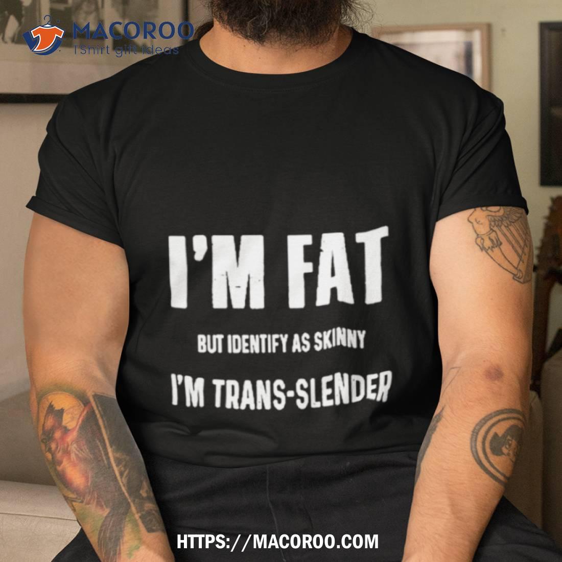 I’m Fat But Identify As Skinny I’m Trans Slender Shirt I’m Fat But Identify As Skinny I’m Trans Slender Shirt