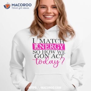 i match energy so how we gon act today t shirt hoodie 1