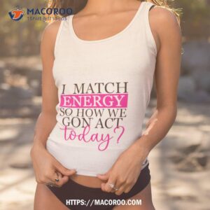 i match energy so how we gon act today t shirt tank top 1